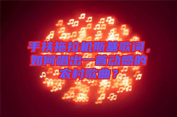 手扶拖拉機斯基歌詞，如何唱出一首動感的農村歌曲？