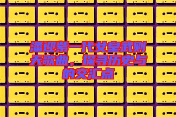 潘迎紫一代女皇武則天歌曲,探尋歷史與的交匯點(diǎn)