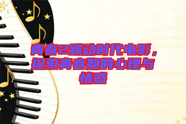 青春2躁動時代電影,探索青春期的心理與情感