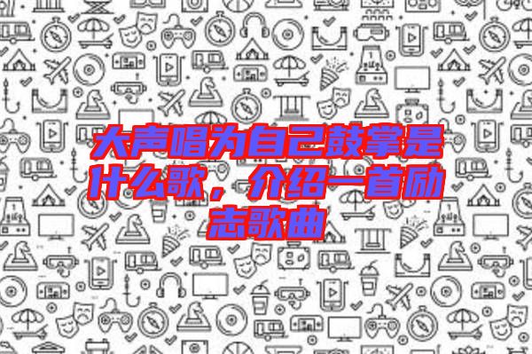 大聲唱為自己鼓掌是什么歌,介紹一首勵(lì)志歌曲