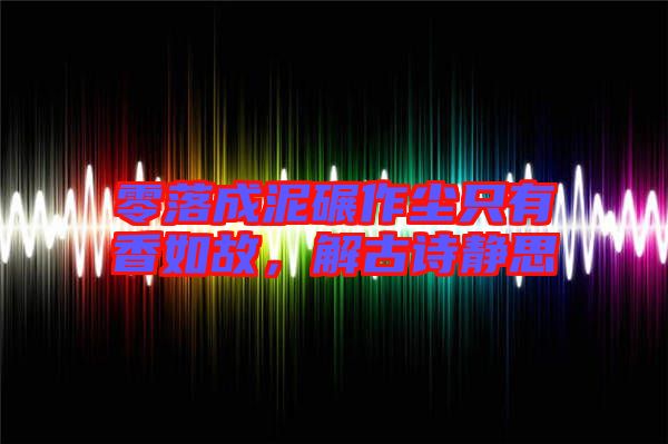 零落成泥碾作塵只有香如故，解古詩靜思