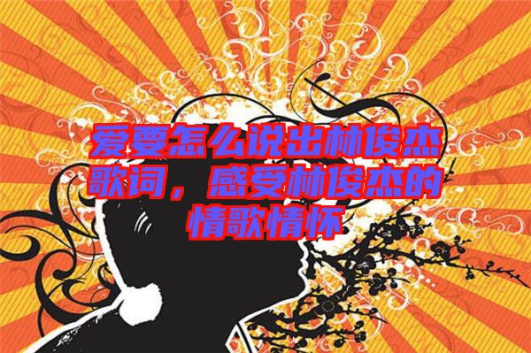 愛要怎么說出林俊杰歌詞,感受林俊杰的情歌情懷
