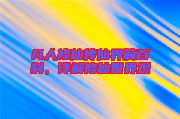 凡人修仙傳仙界篇百科,詳解修仙世界觀