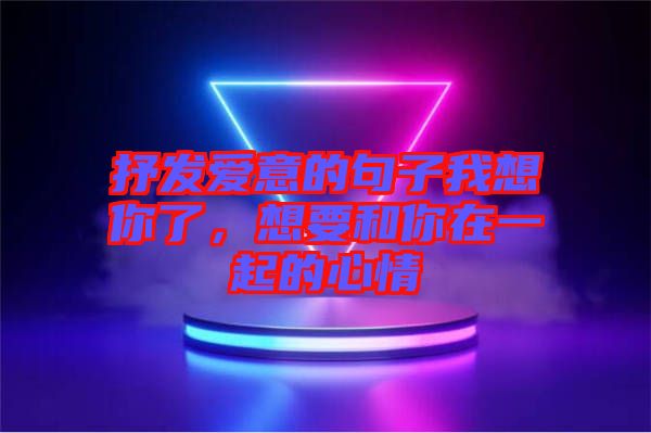 抒發愛意的句子我想你了，想要和你在一起的心情