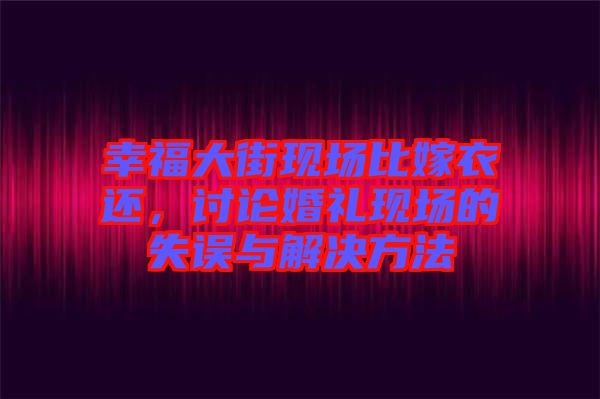 幸福大街現(xiàn)場(chǎng)比嫁衣還,討論婚禮現(xiàn)場(chǎng)的失誤與解決方法