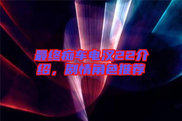 最終癡車電漢22介紹,劇情角色推薦