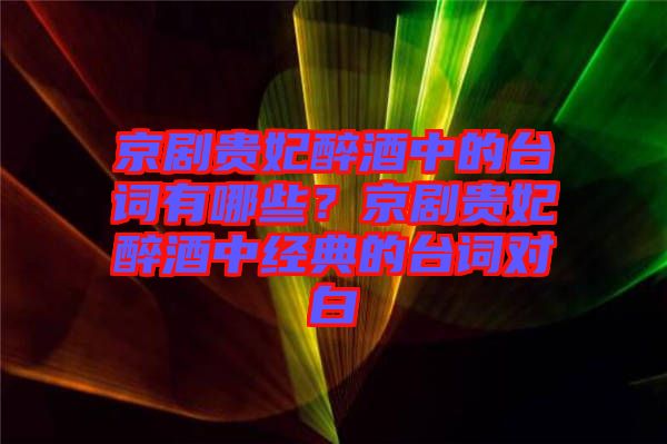 京劇貴妃醉酒中的臺詞有哪些？京劇貴妃醉酒中經典的臺詞對白