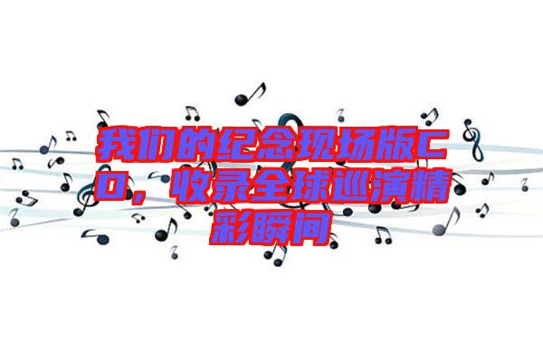 我們的紀念現場版CD,收錄全球巡演精彩瞬間