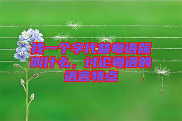 找一個(gè)字代替粵語版叫什么,討論粵語的語言特點(diǎn)