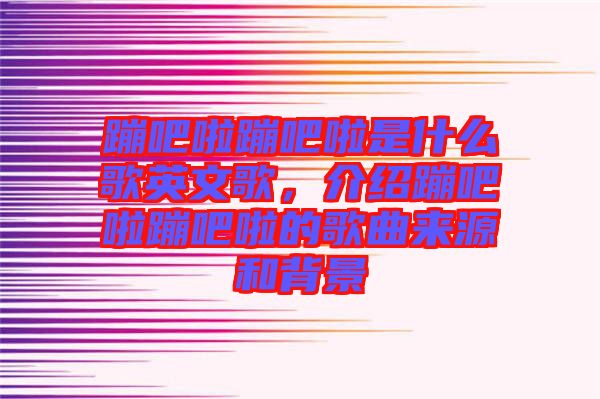 蹦吧啦蹦吧啦是什么歌英文歌，介紹蹦吧啦蹦吧啦的歌曲來源和背景