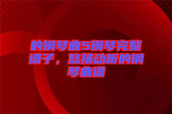 的鋼琴曲5鋼琴完整譜子，悠揚動聽的鋼琴曲譜