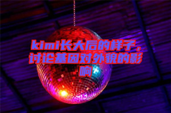 kimi長大后的樣子，討論基因對外貌的影響