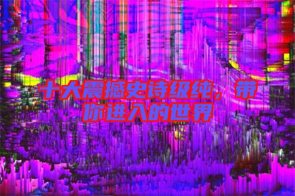 十大震撼史詩級純，帶你進入的世界