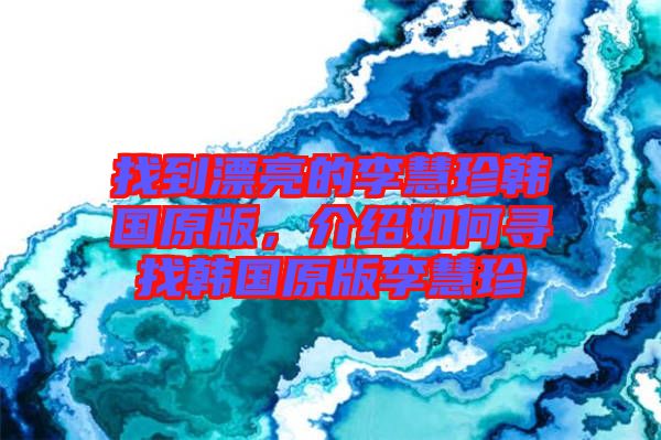 找到漂亮的李慧珍韓國原版，介紹如何尋找韓國原版李慧珍