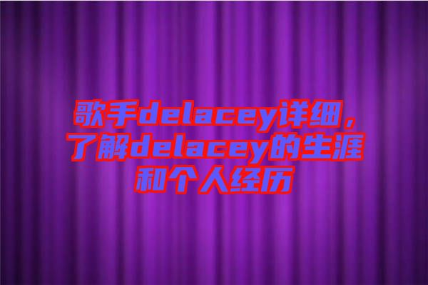 歌手delacey詳細(xì)，了解delacey的生涯和個(gè)人經(jīng)歷
