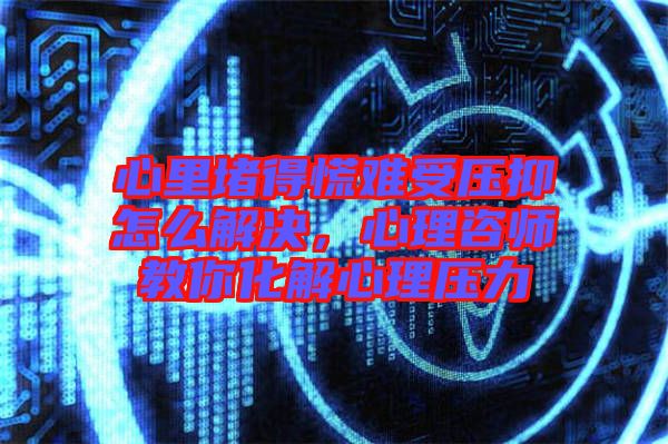 心里堵得慌難受壓抑怎么解決，心理咨師教你化解心理壓力