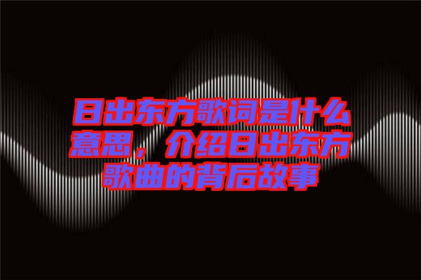 日出東方歌詞是什么意思,介紹日出東方歌曲的背后故事