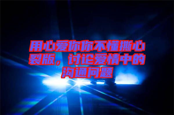 用心愛你你不懂撕心裂版,討論愛情中的溝通問題