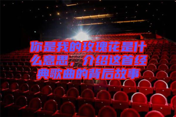 你是我的玫瑰花是什么意思,介紹這首經(jīng)典歌曲的背后故事