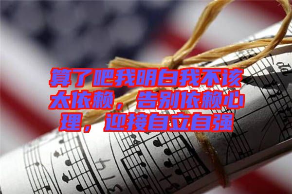 算了吧我明白我不該太依賴,告別依賴心理,迎接自立自強