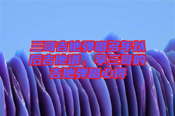 三哥吉他彈唱多年以后吉他譜,享三哥的吉他彈唱心得