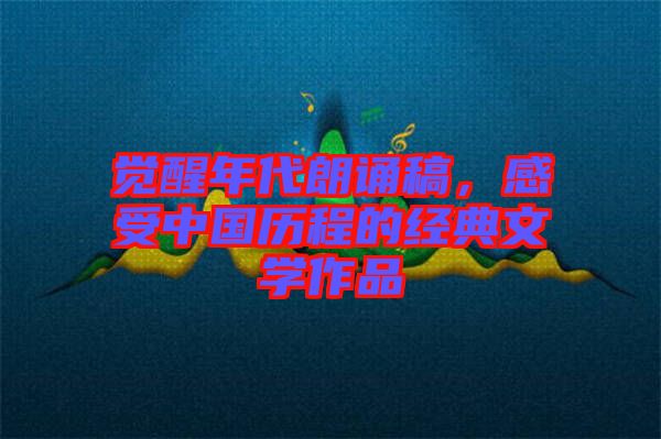 覺醒年代朗誦稿,感受中國歷程的經典文學作品