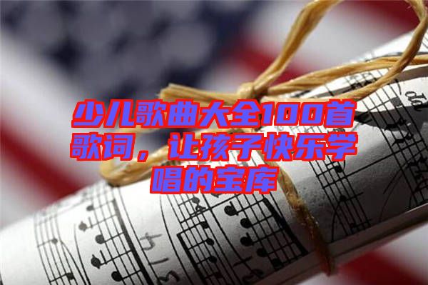 少兒歌曲大全100首歌詞,讓孩子快樂學(xué)唱的寶庫