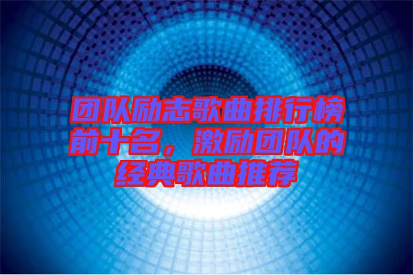 團(tuán)隊勵志歌曲排行榜前十名，激勵團(tuán)隊的經(jīng)典歌曲推薦