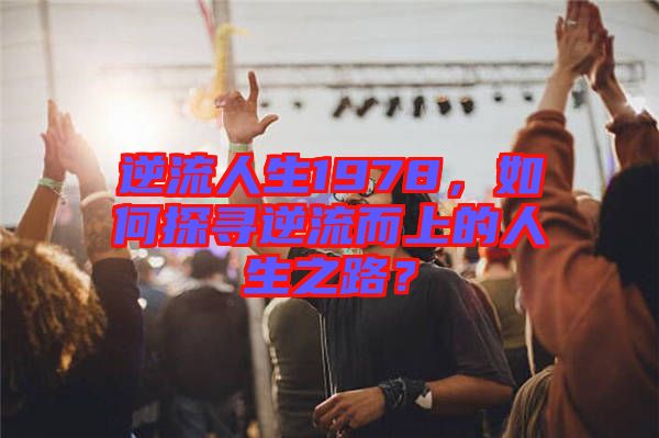 逆流人生1978,如何探尋逆流而上的人生之路?