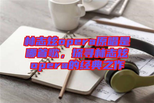 林志炫opera原唱是哪首歌,探尋林志炫opera的經(jīng)典之作