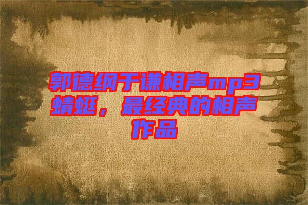 郭德綱于謙相聲mp3蜻蜓，最經典的相聲作品