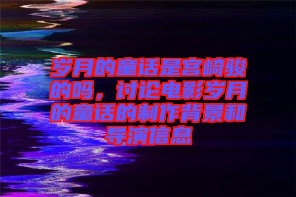 歲月的童話是宮崎駿的嗎，討論電影歲月的童話的制作背景和導演信息