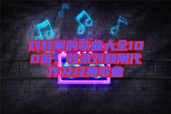 劉和剛的歌曲大全100首,收錄劉和剛代作及經典歌曲