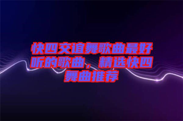 快四交誼舞歌曲最好聽的歌曲,精選快四舞曲推薦