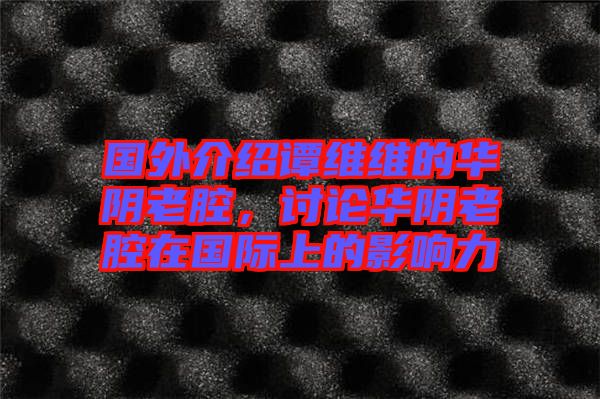 國外介紹譚維維的華陰老腔,討論華陰老腔在國際上的影響力