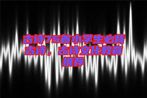 古詩(shī)75首小學(xué)生必背古詩(shī)，古詩(shī)文化教育推薦