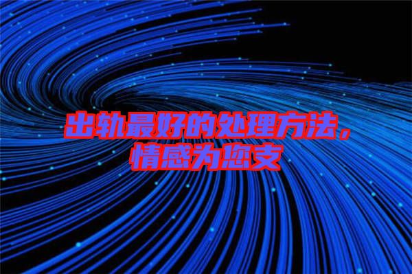 出軌最好的處理方法，情感為您支