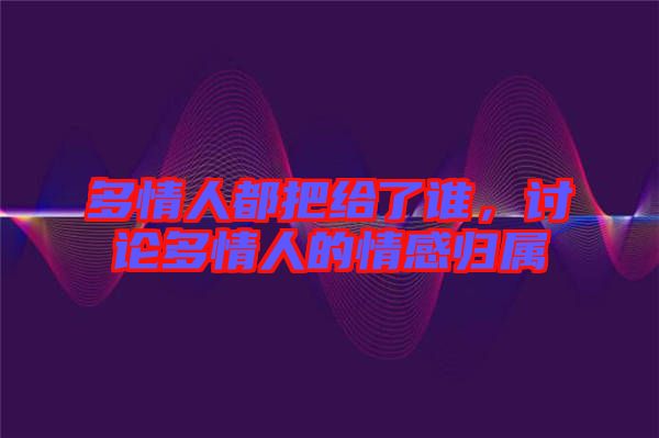 多情人都把給了誰，討論多情人的情感歸屬