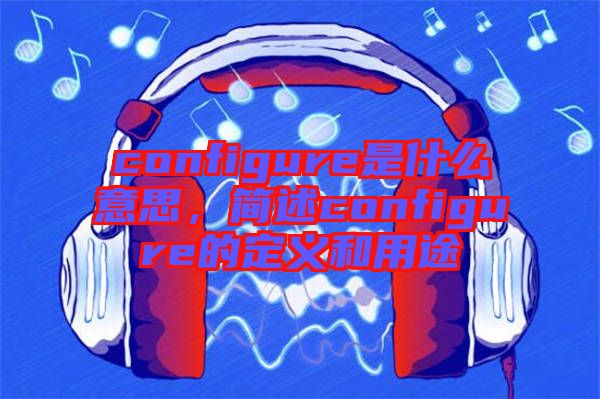 configure是什么意思,簡述configure的定義和用途