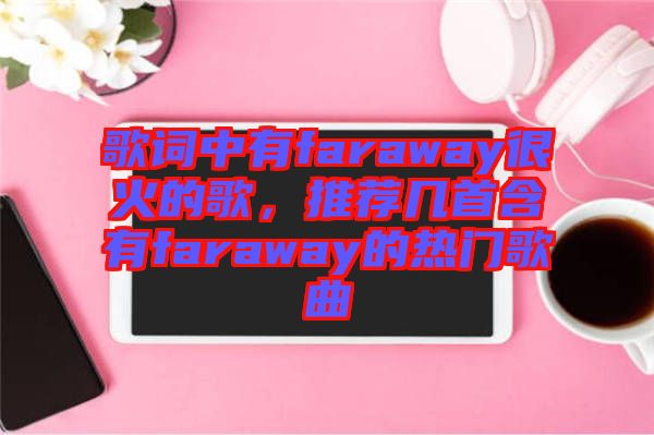 歌詞中有faraway很火的歌,推薦幾首含有faraway的熱門歌曲