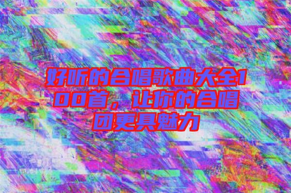 好聽的合唱歌曲大全100首,讓你的合唱團(tuán)更具魅力