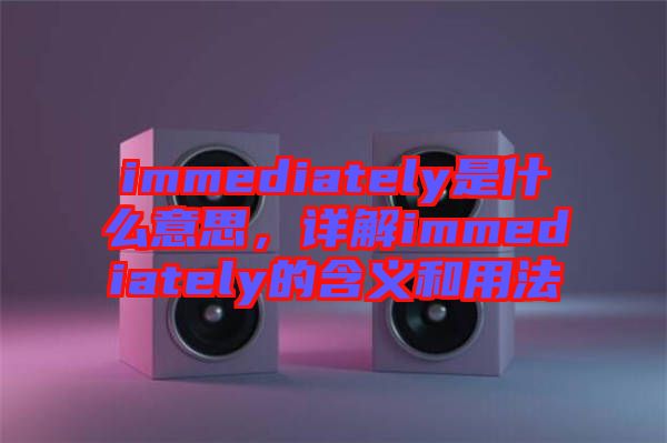 immediately是什么意思,詳解immediately的含義和用法