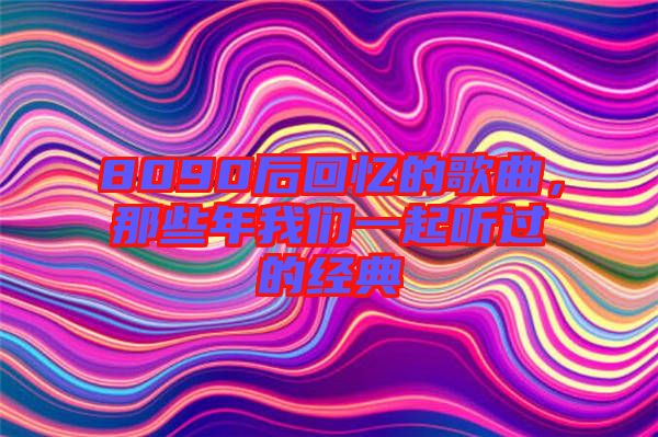 8090后回憶的歌曲,那些年我們一起聽過的經典