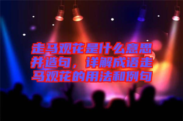 走馬觀花是什么意思并造句，詳解成語走馬觀花的用法和例句