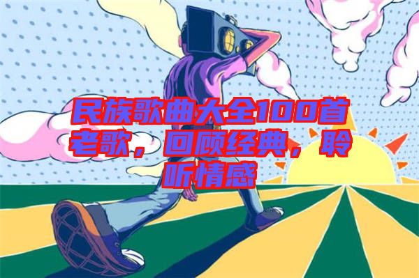 民族歌曲大全100首老歌,回顧經(jīng)典,聆聽情感