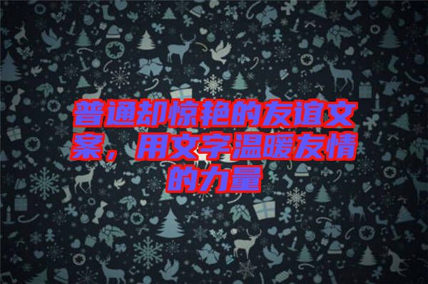 普通卻驚艷的友誼文案,用文字溫暖友情的力量