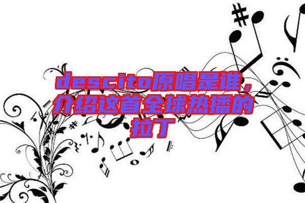 descito原唱是誰，介紹這首全球熱播的拉丁