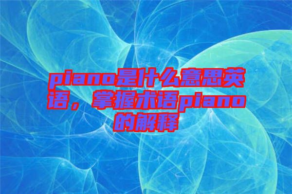 piano是什么意思英語,掌握術(shù)語piano的解釋