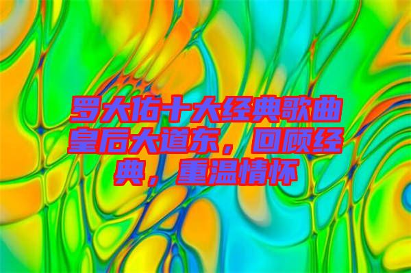 羅大佑十大經(jīng)典歌曲皇后大道東,回顧經(jīng)典,重溫情懷