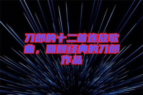 刀郎的十二首連放歌曲,回顧經(jīng)典的刀郎作品
